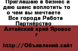 Приглашаю в бизнес и даю шанс воплотить то, о чем вы мечтаете!  - Все города Работа » Партнёрство   . Алтайский край,Яровое г.